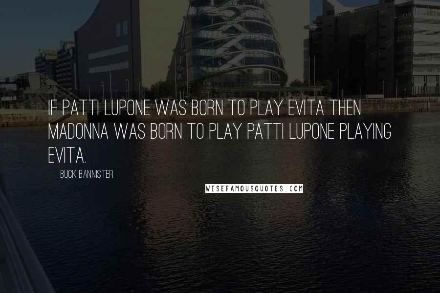 Buck Bannister Quotes: If Patti Lupone was born to play Evita then Madonna was born to play Patti Lupone playing Evita.