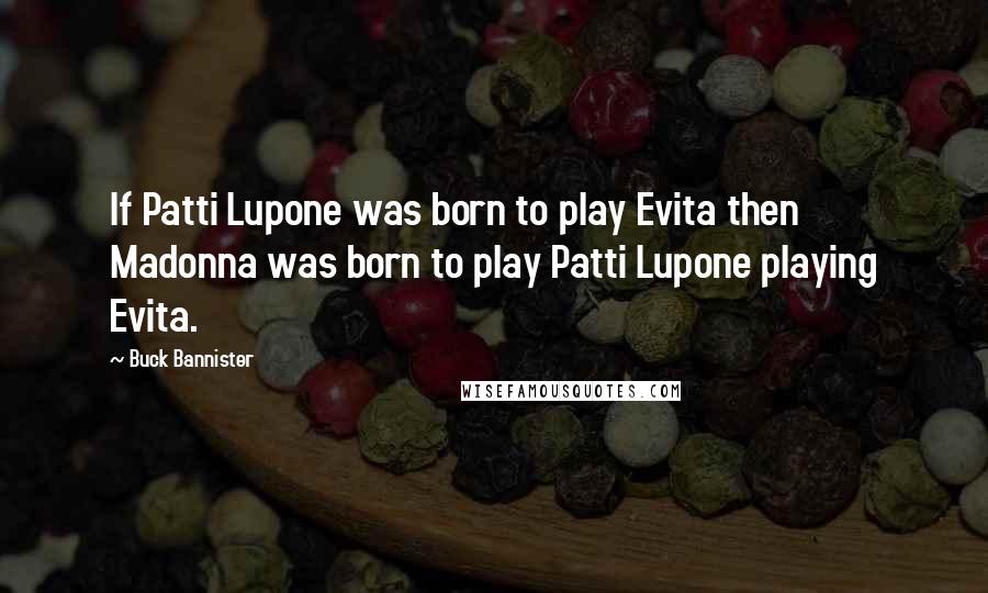 Buck Bannister Quotes: If Patti Lupone was born to play Evita then Madonna was born to play Patti Lupone playing Evita.