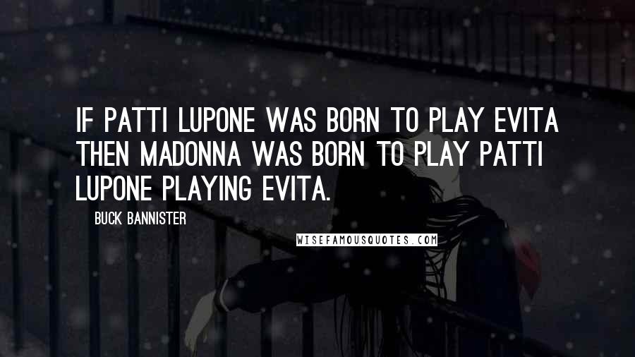 Buck Bannister Quotes: If Patti Lupone was born to play Evita then Madonna was born to play Patti Lupone playing Evita.