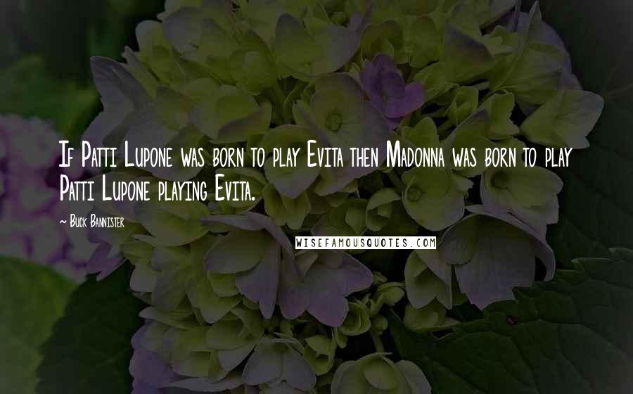 Buck Bannister Quotes: If Patti Lupone was born to play Evita then Madonna was born to play Patti Lupone playing Evita.