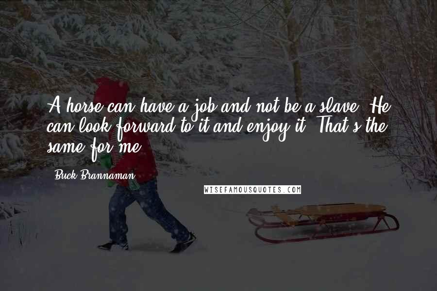 Buck Brannaman Quotes: A horse can have a job and not be a slave. He can look forward to it and enjoy it. That's the same for me.