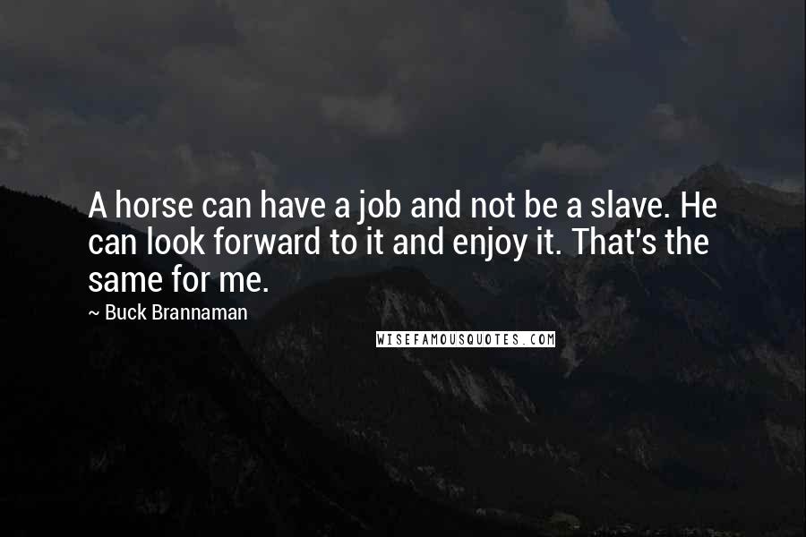 Buck Brannaman Quotes: A horse can have a job and not be a slave. He can look forward to it and enjoy it. That's the same for me.