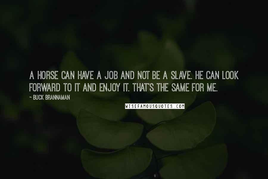 Buck Brannaman Quotes: A horse can have a job and not be a slave. He can look forward to it and enjoy it. That's the same for me.