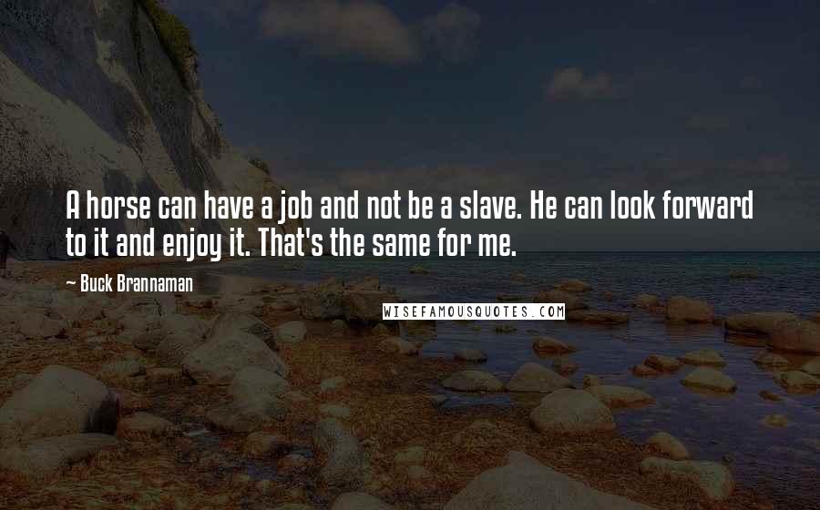 Buck Brannaman Quotes: A horse can have a job and not be a slave. He can look forward to it and enjoy it. That's the same for me.