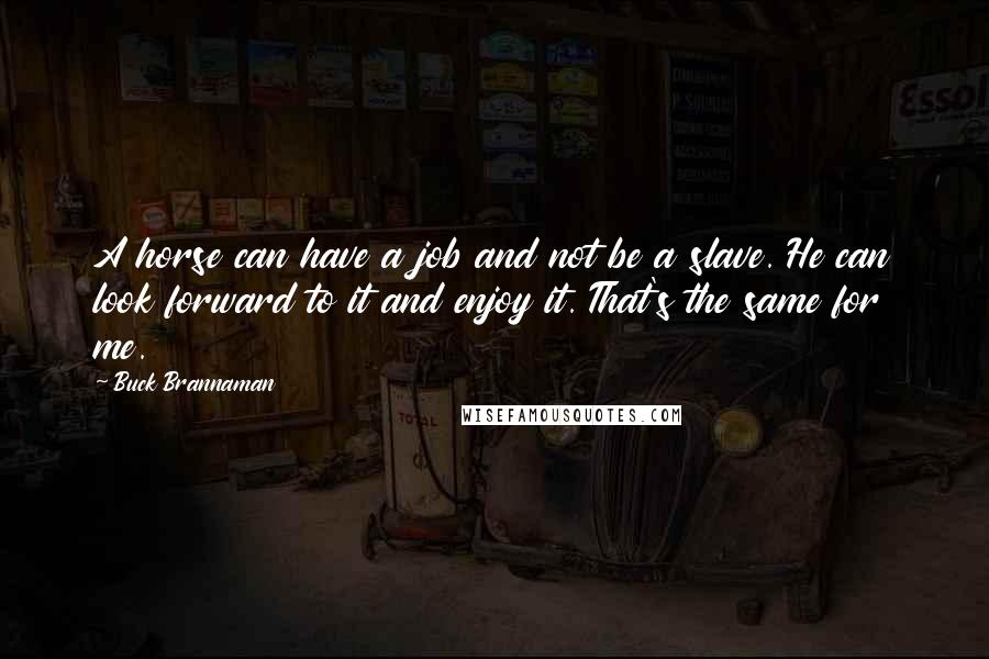 Buck Brannaman Quotes: A horse can have a job and not be a slave. He can look forward to it and enjoy it. That's the same for me.