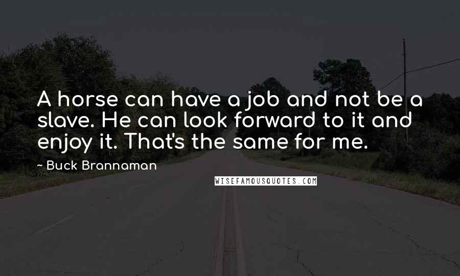 Buck Brannaman Quotes: A horse can have a job and not be a slave. He can look forward to it and enjoy it. That's the same for me.