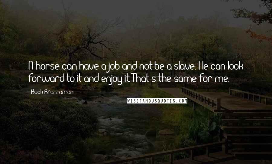 Buck Brannaman Quotes: A horse can have a job and not be a slave. He can look forward to it and enjoy it. That's the same for me.