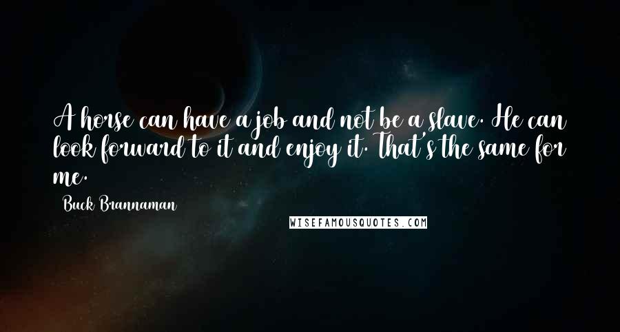 Buck Brannaman Quotes: A horse can have a job and not be a slave. He can look forward to it and enjoy it. That's the same for me.