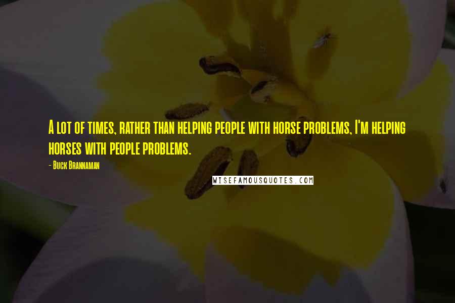 Buck Brannaman Quotes: A lot of times, rather than helping people with horse problems, I'm helping horses with people problems.