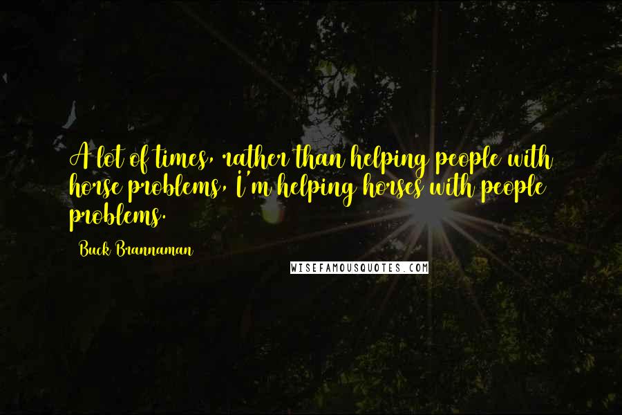 Buck Brannaman Quotes: A lot of times, rather than helping people with horse problems, I'm helping horses with people problems.