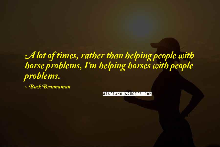 Buck Brannaman Quotes: A lot of times, rather than helping people with horse problems, I'm helping horses with people problems.