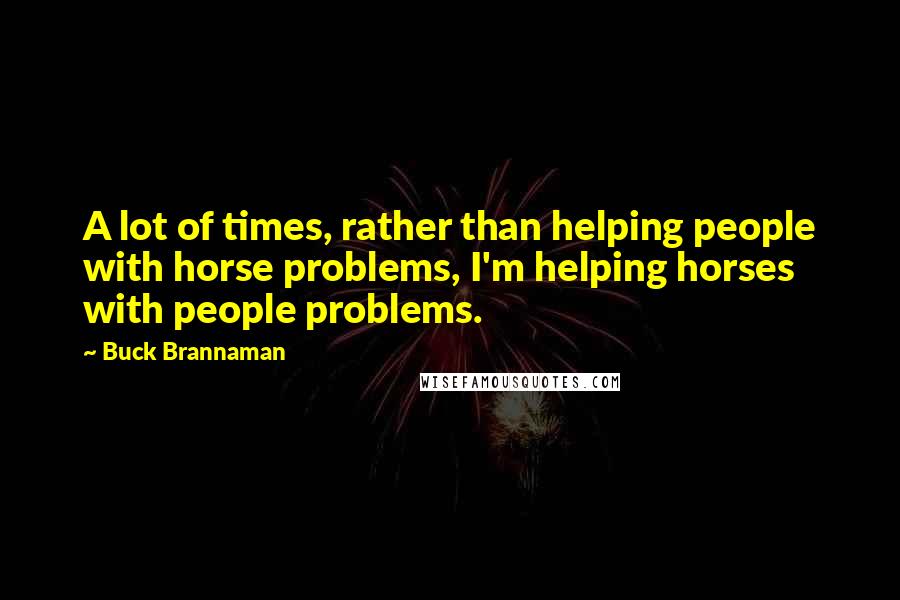 Buck Brannaman Quotes: A lot of times, rather than helping people with horse problems, I'm helping horses with people problems.