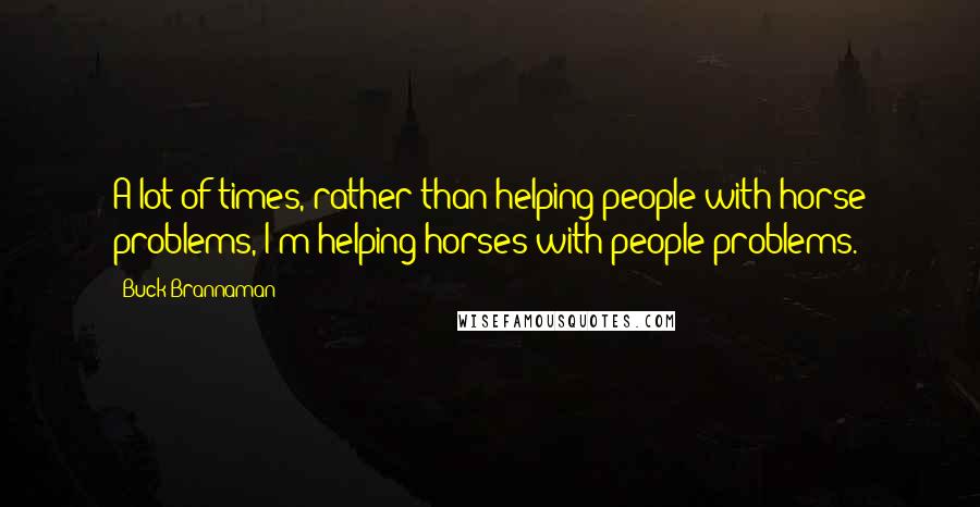 Buck Brannaman Quotes: A lot of times, rather than helping people with horse problems, I'm helping horses with people problems.