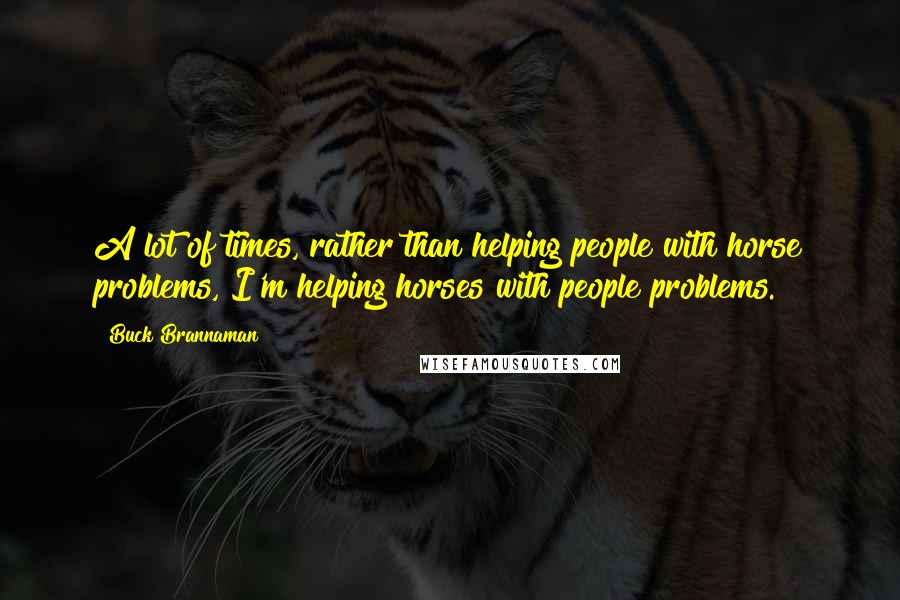 Buck Brannaman Quotes: A lot of times, rather than helping people with horse problems, I'm helping horses with people problems.