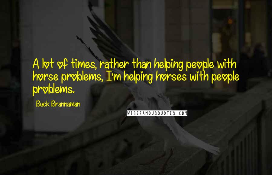 Buck Brannaman Quotes: A lot of times, rather than helping people with horse problems, I'm helping horses with people problems.