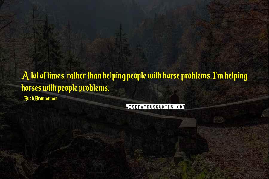 Buck Brannaman Quotes: A lot of times, rather than helping people with horse problems, I'm helping horses with people problems.