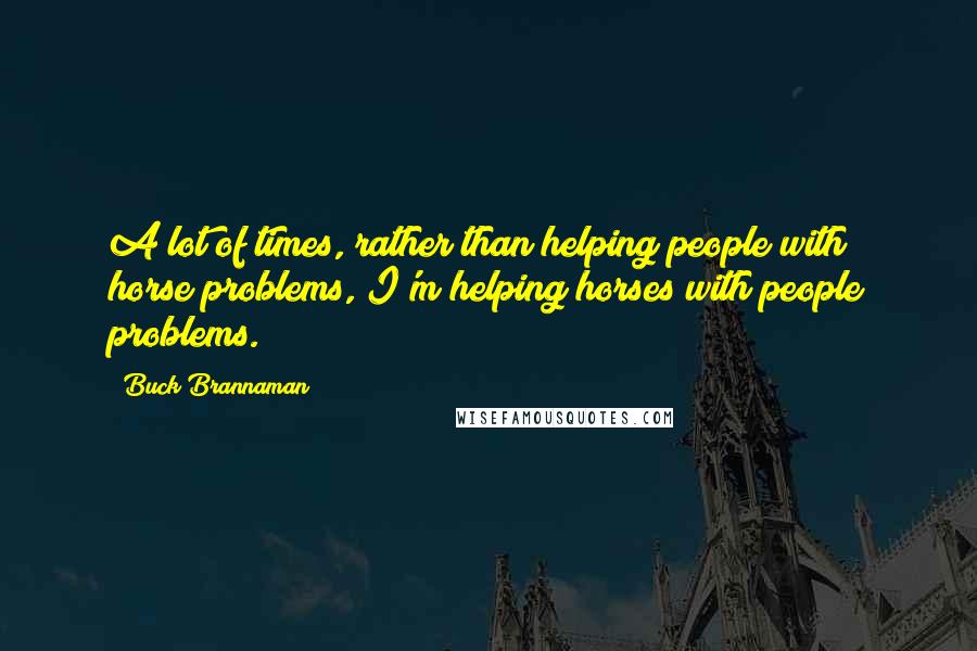 Buck Brannaman Quotes: A lot of times, rather than helping people with horse problems, I'm helping horses with people problems.