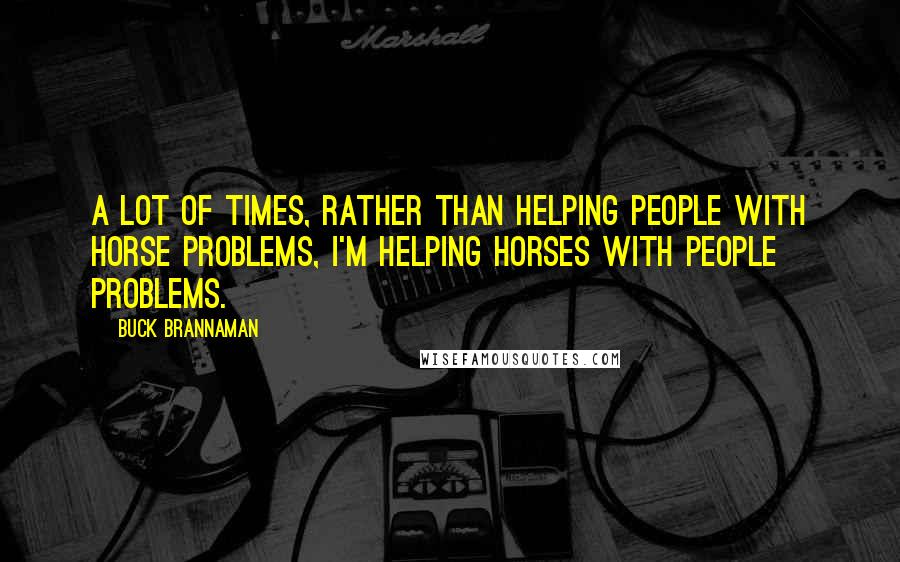 Buck Brannaman Quotes: A lot of times, rather than helping people with horse problems, I'm helping horses with people problems.