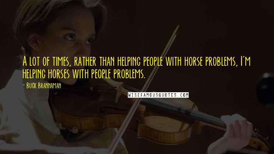 Buck Brannaman Quotes: A lot of times, rather than helping people with horse problems, I'm helping horses with people problems.