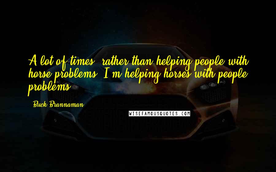 Buck Brannaman Quotes: A lot of times, rather than helping people with horse problems, I'm helping horses with people problems.