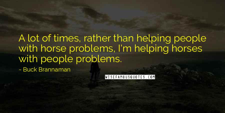 Buck Brannaman Quotes: A lot of times, rather than helping people with horse problems, I'm helping horses with people problems.