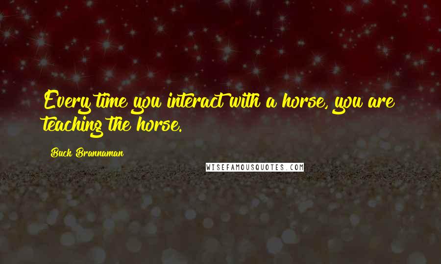 Buck Brannaman Quotes: Every time you interact with a horse, you are teaching the horse.