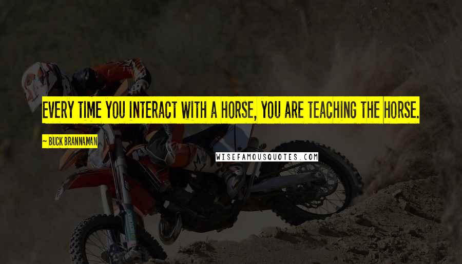 Buck Brannaman Quotes: Every time you interact with a horse, you are teaching the horse.