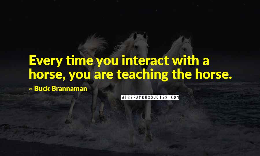 Buck Brannaman Quotes: Every time you interact with a horse, you are teaching the horse.