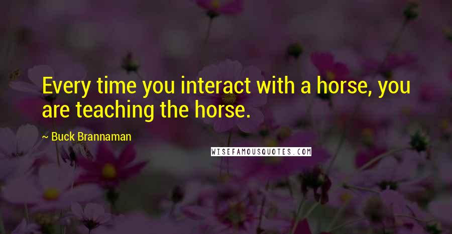 Buck Brannaman Quotes: Every time you interact with a horse, you are teaching the horse.