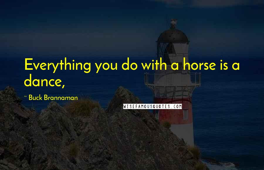 Buck Brannaman Quotes: Everything you do with a horse is a dance,