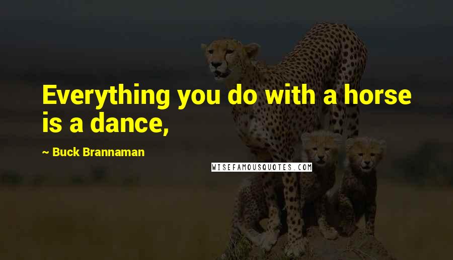 Buck Brannaman Quotes: Everything you do with a horse is a dance,