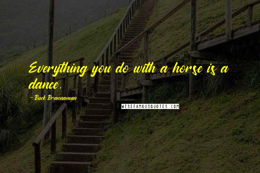 Buck Brannaman Quotes: Everything you do with a horse is a dance,