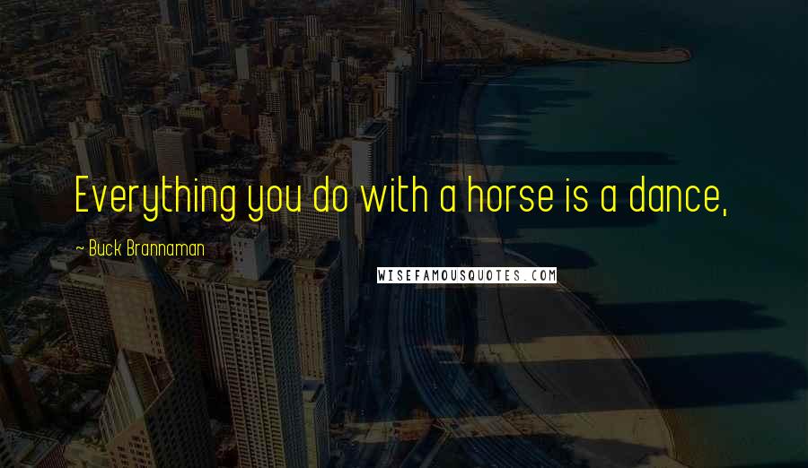 Buck Brannaman Quotes: Everything you do with a horse is a dance,