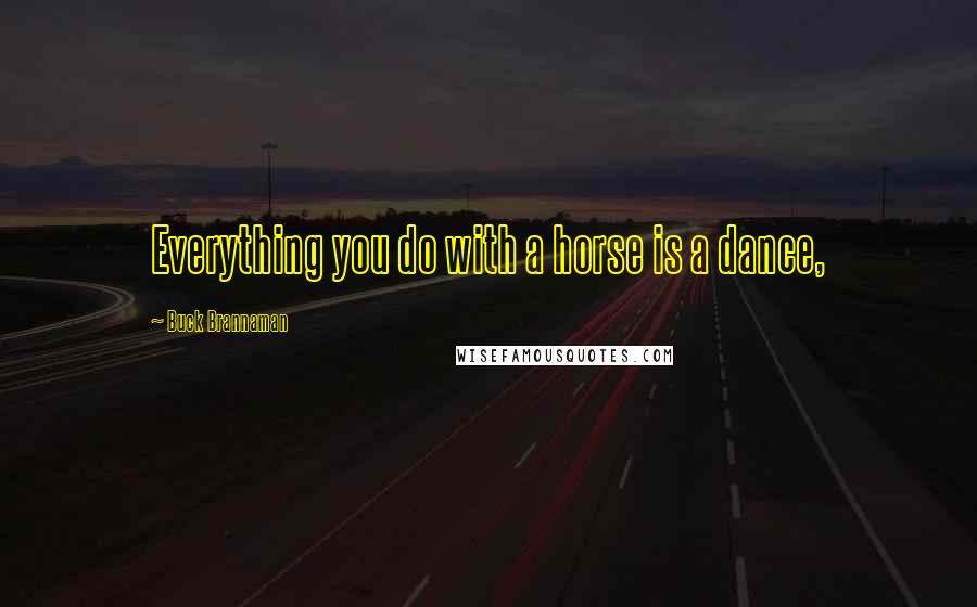 Buck Brannaman Quotes: Everything you do with a horse is a dance,