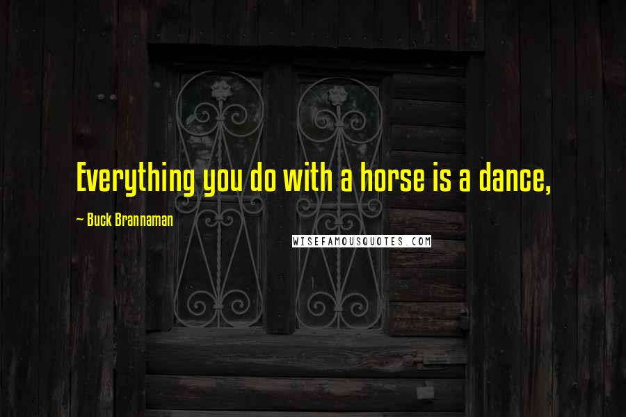 Buck Brannaman Quotes: Everything you do with a horse is a dance,