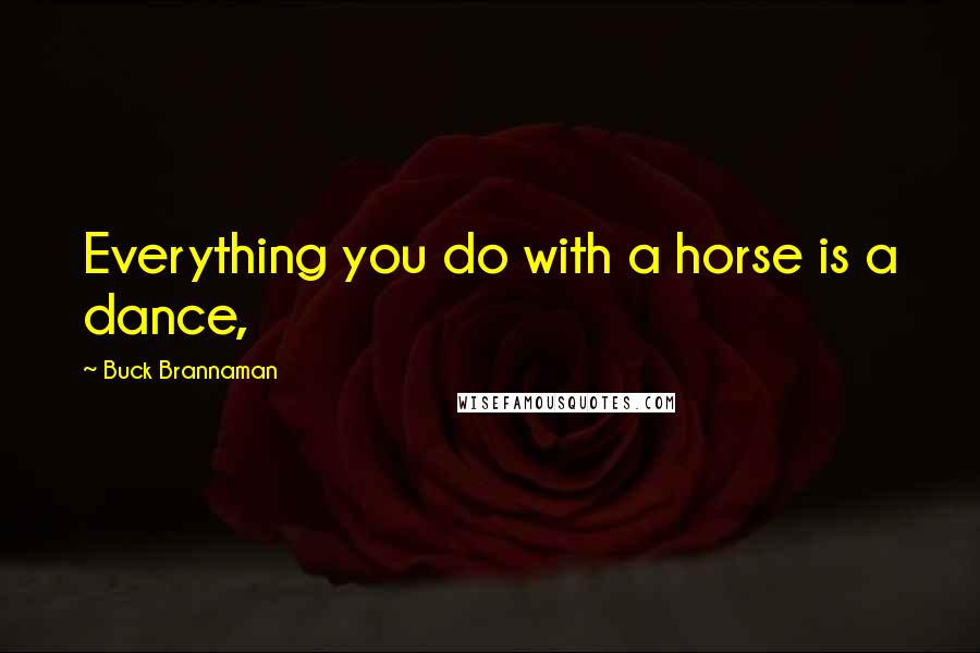 Buck Brannaman Quotes: Everything you do with a horse is a dance,