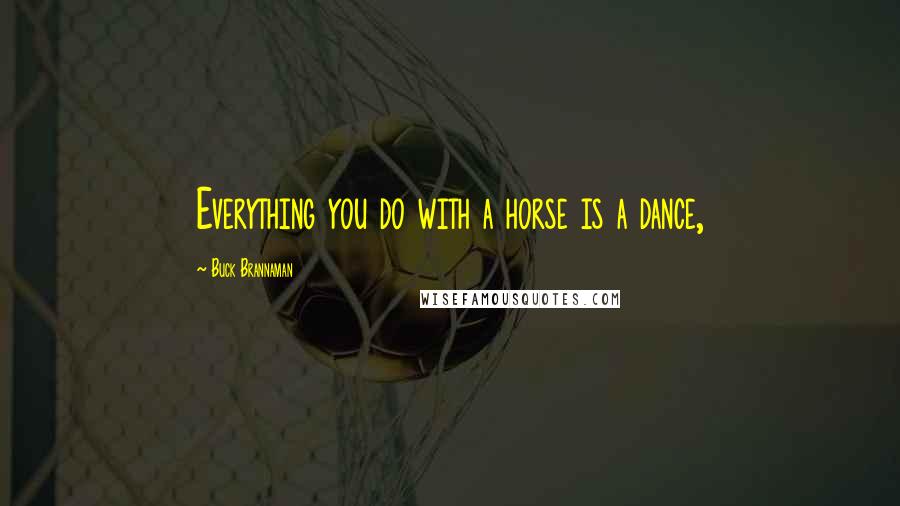 Buck Brannaman Quotes: Everything you do with a horse is a dance,