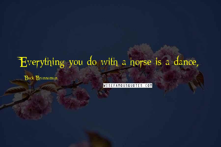 Buck Brannaman Quotes: Everything you do with a horse is a dance,