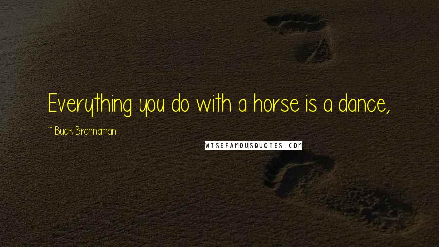 Buck Brannaman Quotes: Everything you do with a horse is a dance,