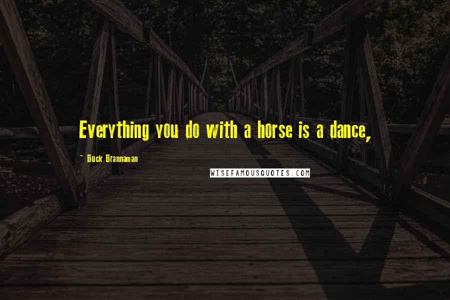 Buck Brannaman Quotes: Everything you do with a horse is a dance,