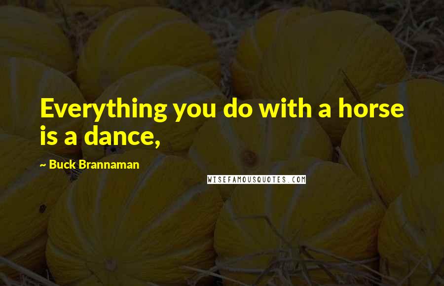 Buck Brannaman Quotes: Everything you do with a horse is a dance,