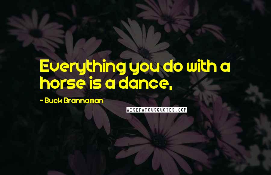 Buck Brannaman Quotes: Everything you do with a horse is a dance,