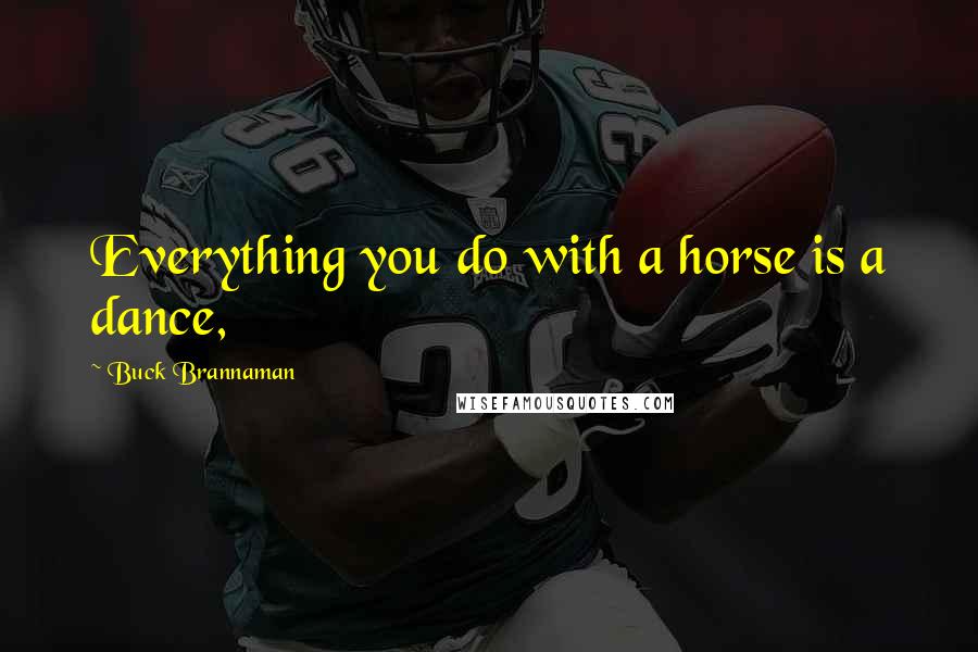 Buck Brannaman Quotes: Everything you do with a horse is a dance,