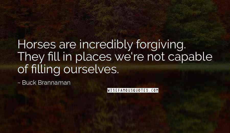 Buck Brannaman Quotes: Horses are incredibly forgiving. They fill in places we're not capable of filling ourselves.