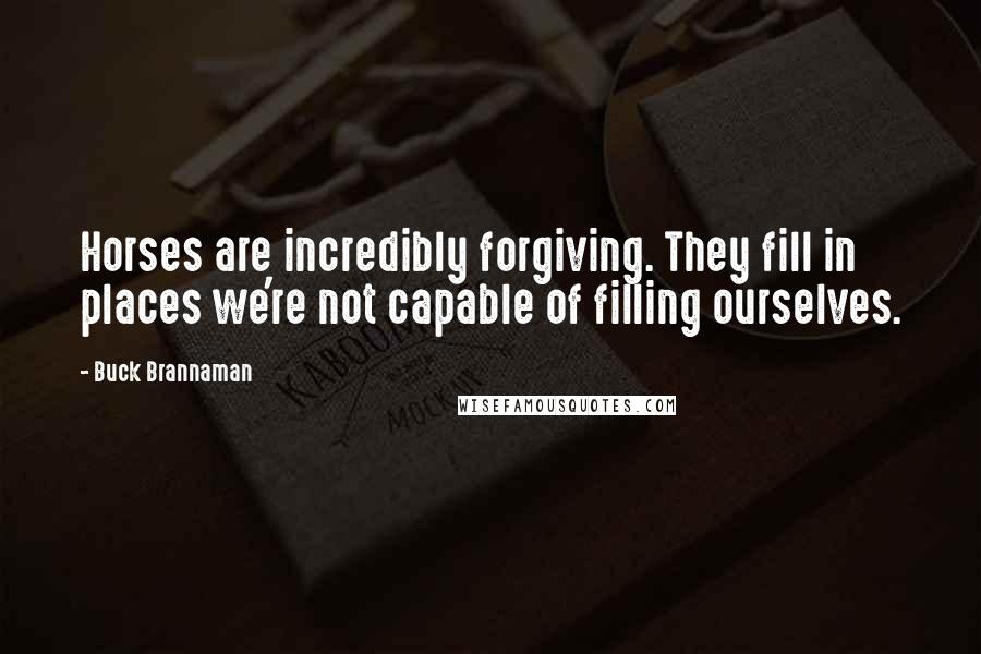 Buck Brannaman Quotes: Horses are incredibly forgiving. They fill in places we're not capable of filling ourselves.