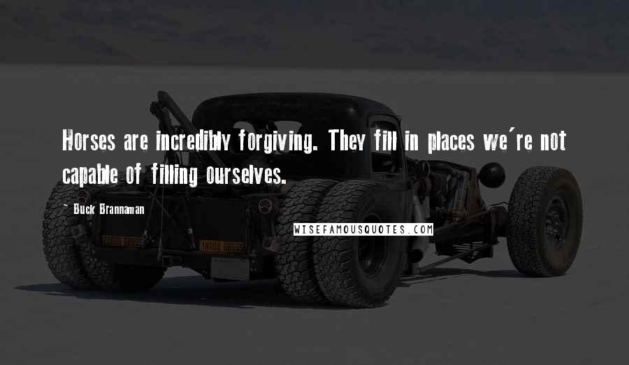 Buck Brannaman Quotes: Horses are incredibly forgiving. They fill in places we're not capable of filling ourselves.