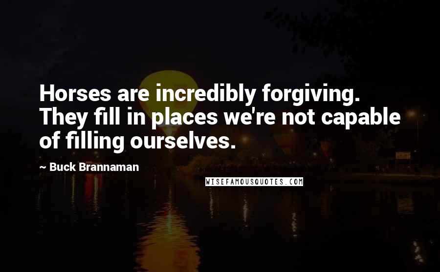 Buck Brannaman Quotes: Horses are incredibly forgiving. They fill in places we're not capable of filling ourselves.