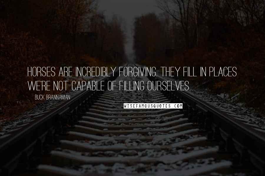 Buck Brannaman Quotes: Horses are incredibly forgiving. They fill in places we're not capable of filling ourselves.