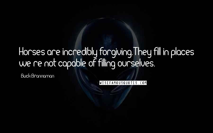 Buck Brannaman Quotes: Horses are incredibly forgiving. They fill in places we're not capable of filling ourselves.