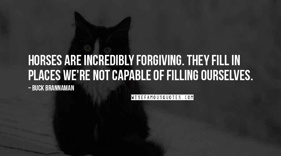 Buck Brannaman Quotes: Horses are incredibly forgiving. They fill in places we're not capable of filling ourselves.